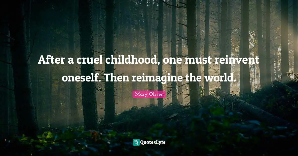 Mary Oliver Quotes: After a cruel childhood, one must reinvent oneself. Then reimagine the world.