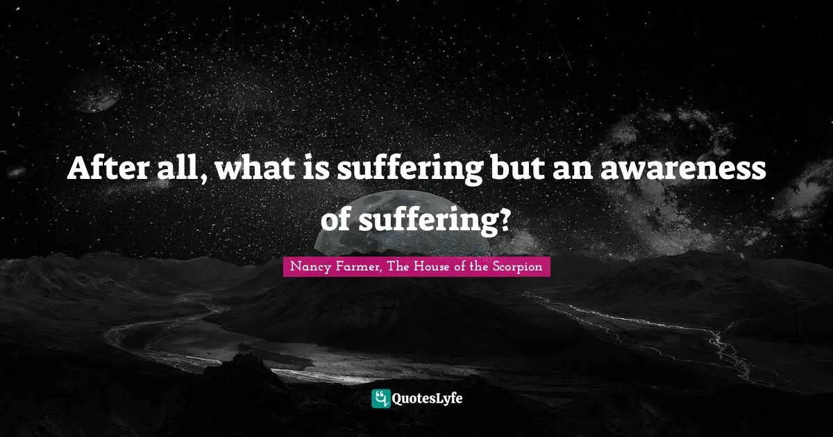 Nancy Farmer Quotes: "After all, what is suffering but an awareness of suffering?"