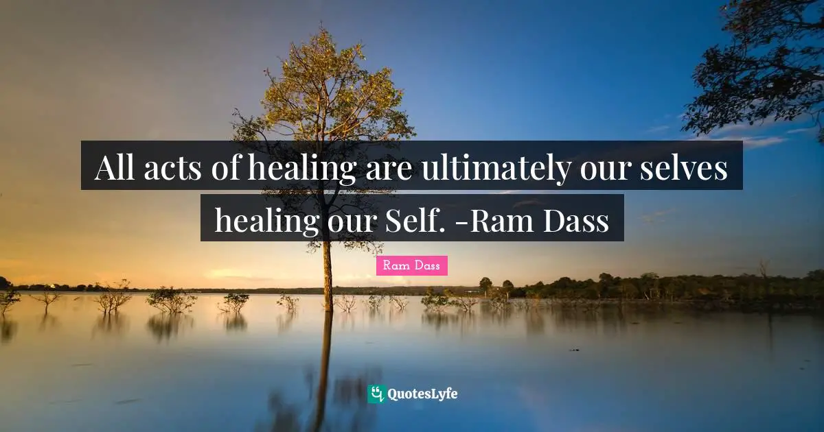 All acts of healing are ultimately our selves healing our Self. -Ram Dass