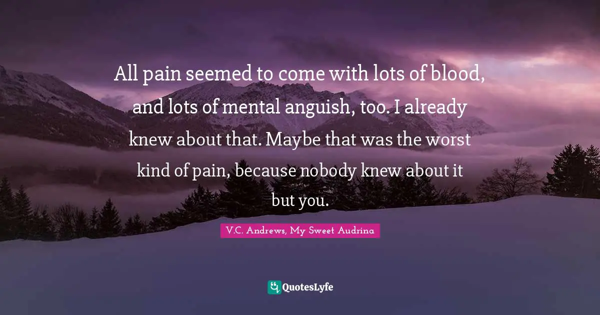 All pain seemed to come with lots of blood, and lots of mental anguish, too. I already knew about that. Maybe that was the worst kind of pain, because nobody knew about it but you.