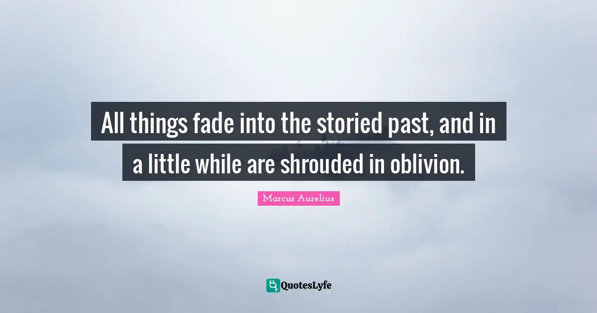 All things fade into the storied past, and in a little while are shrouded in oblivion.
