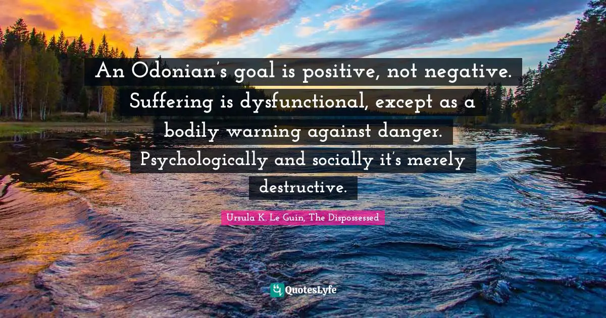 An Odonian’s goal is positive, not negative. Suffering is dysfunctional, except as a bodily warning against danger. Psychologically and socially it’s merely destructive.