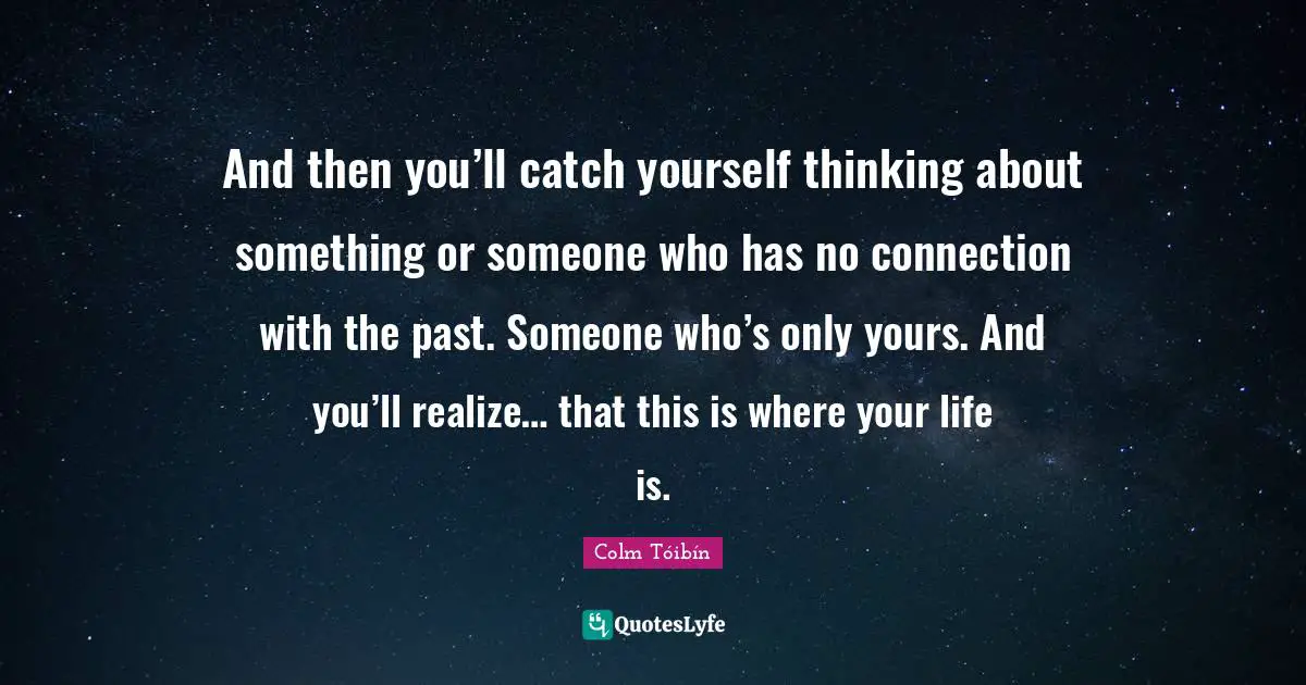 And then you’ll catch yourself thinking about something or someone who has no connection with the past. Someone who’s only yours. And you’ll realize… that this is where your life is.