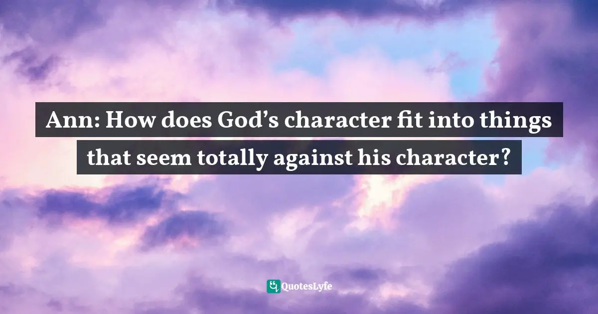 Ann: How does God’s character fit into things that seem totally against his character?