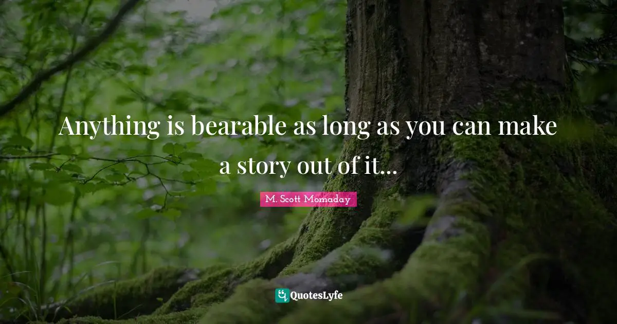 Anything is bearable as long as you can make a story out of it...