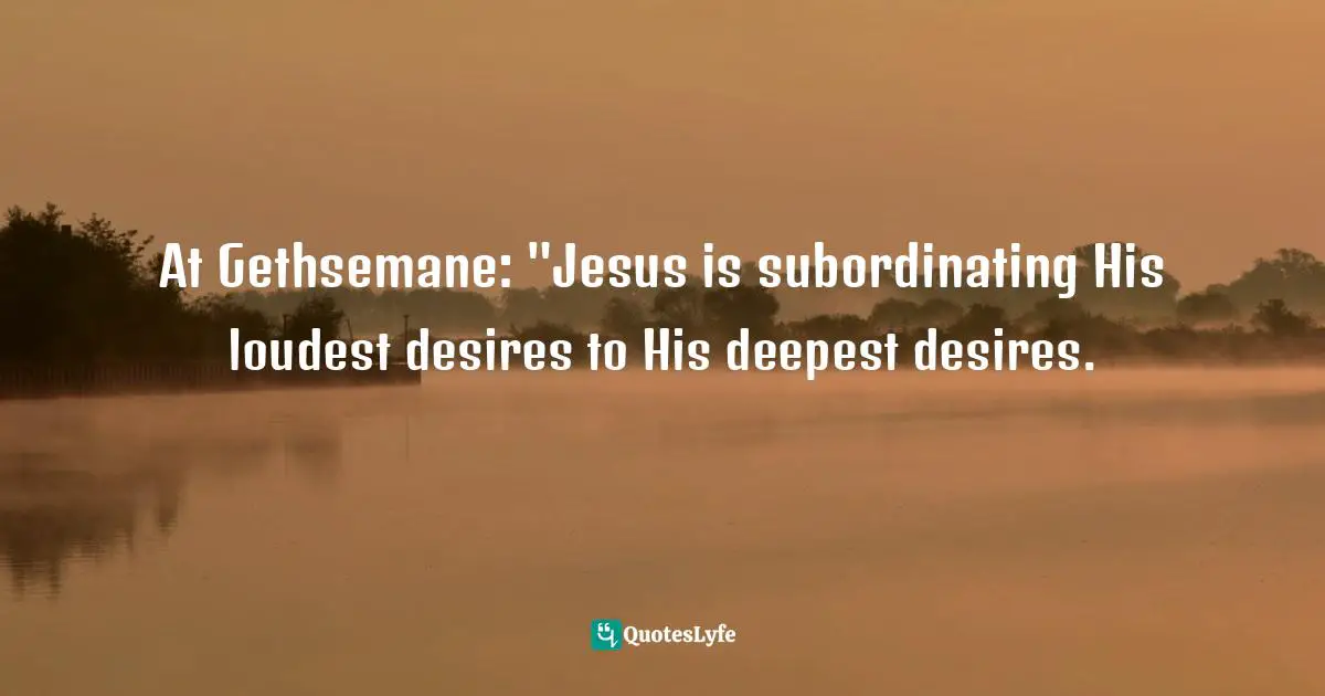 Timothy J. Keller Quotes: "At Gethsemane: "Jesus is subordinating His loudest desires to His deepest desires."