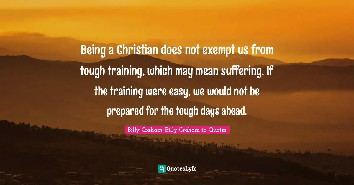 Being a Christian does not exempt us from tough training, which may mean suffering. If the training were easy, we would not be prepared for the tough days ahead.