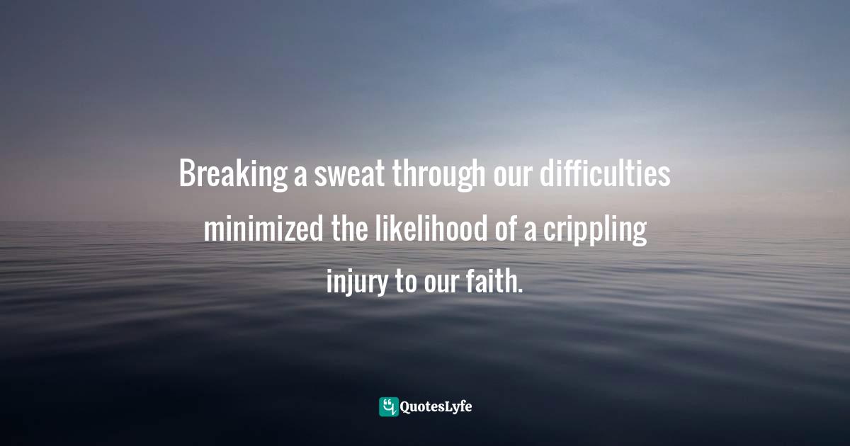 Breaking a sweat through our difficulties minimized the likelihood of a crippling injury to our faith.