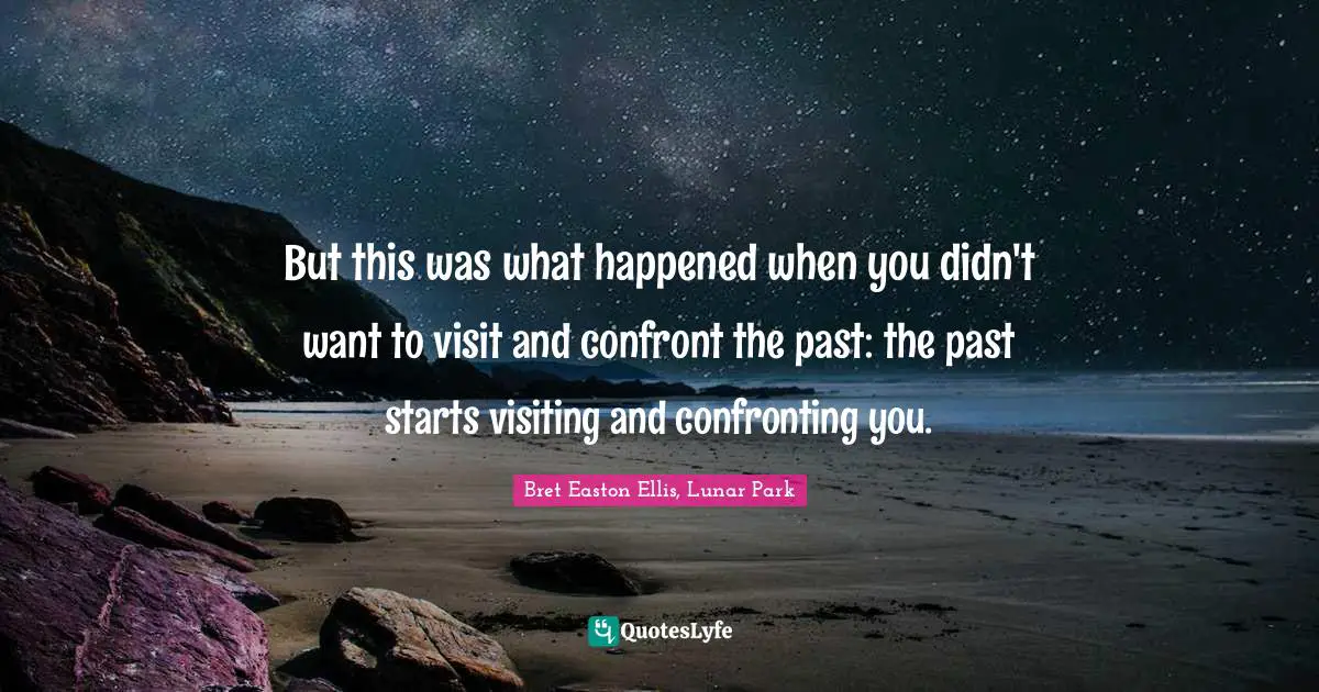 But this was what happened when you didn't want to visit and confront the past: the past starts visiting and confronting you.