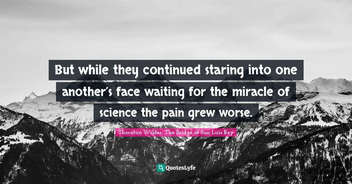 But while they continued staring into one another’s face waiting for the miracle of science the pain grew worse.