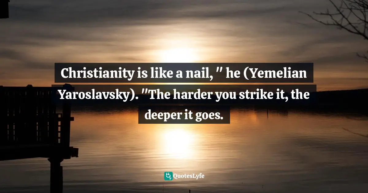 John Ortberg, Who Is This Man?: The Unpredictable Impact Of The Inescapable Jesus Quotes: "Christianity is like a nail, " he (Yemelian Yaroslavsky). "The harder you strike it, the deeper it goes."