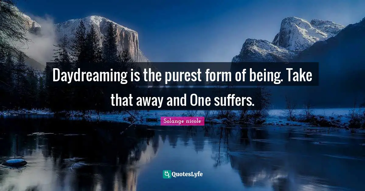 Solange Nicole Quotes: "Daydreaming is the purest form of being. Take that away and One suffers."