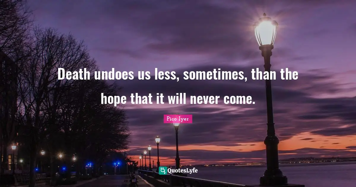 Death undoes us less, sometimes, than the hope that it will never come.