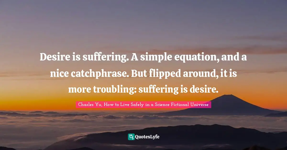 Desire is suffering. A simple equation, and a nice catchphrase. But flipped around, it is more troubling: suffering is desire.