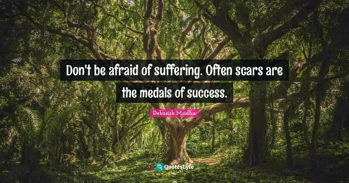 Don't be afraid of suffering. Often scars are the medals of success.