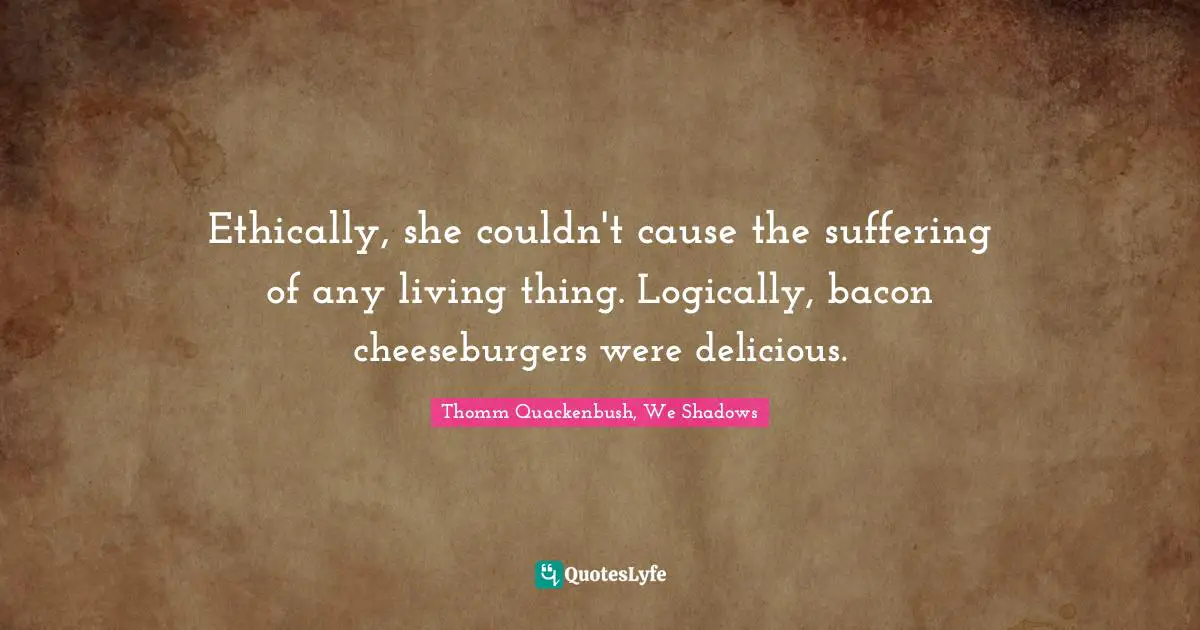 Bacon Quotes: "Ethically, she couldn't cause the suffering of any living thing. Logically, bacon cheeseburgers were delicious."