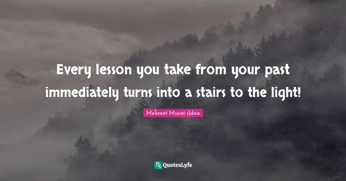 Every lesson you take from your past immediately turns into a stairs to the light!