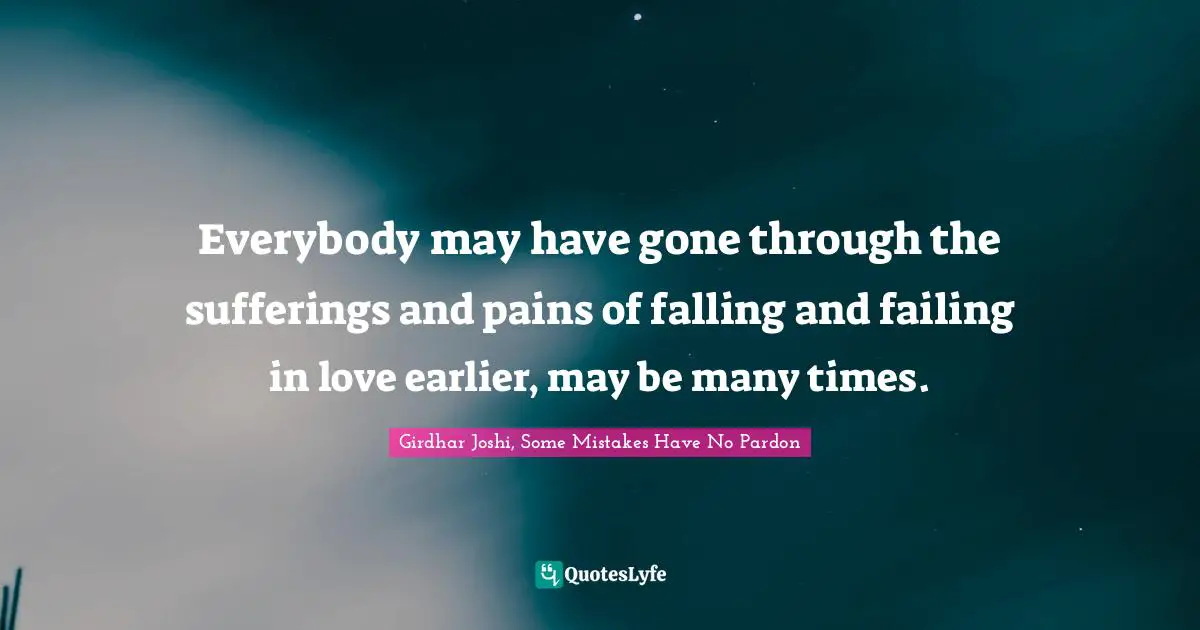 Everybody may have gone through the sufferings and pains of falling and failing in love earlier, may be many times.