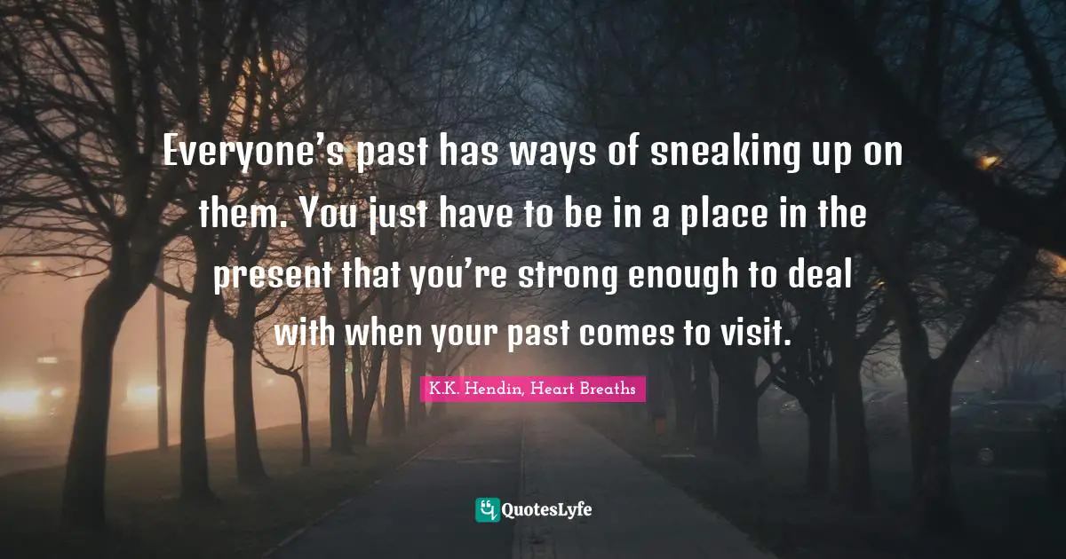 Everyone’s past has ways of sneaking up on them. You just have to be in a place in the present that you’re strong enough to deal with when your past comes to visit.