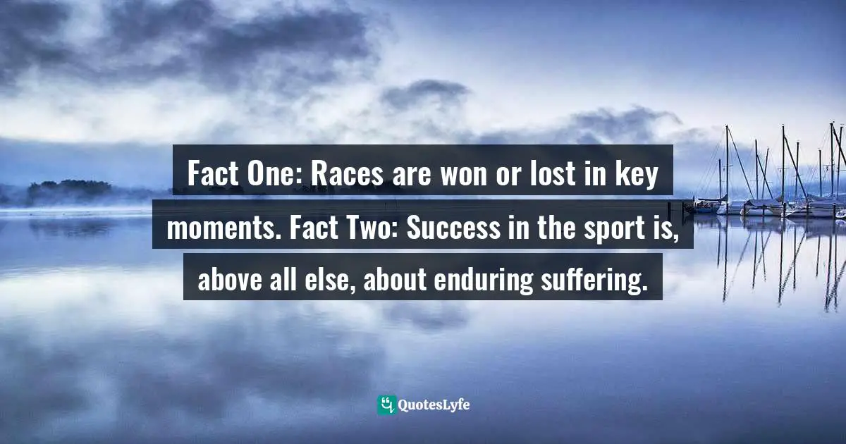 Fact One: Races are won or lost in key moments. Fact Two: Success in the sport is, above all else, about enduring suffering.