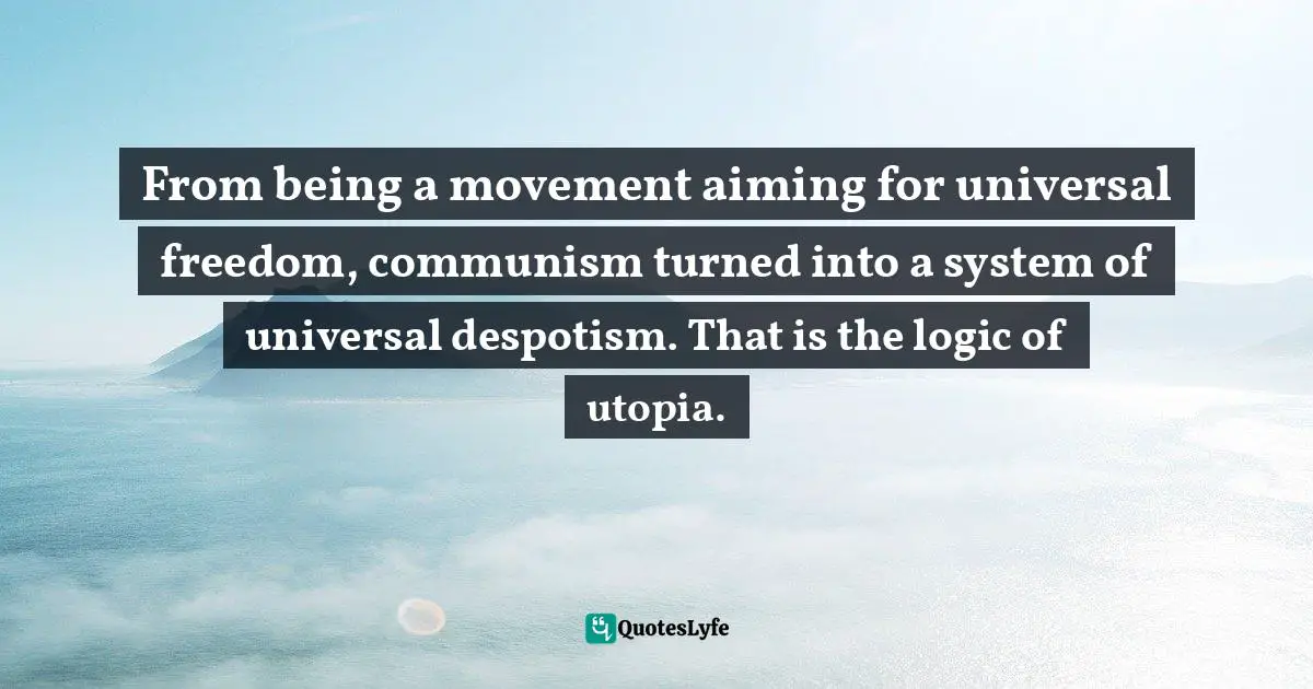 From being a movement aiming for universal freedom, communism turned into a system of universal despotism. That is the logic of utopia.