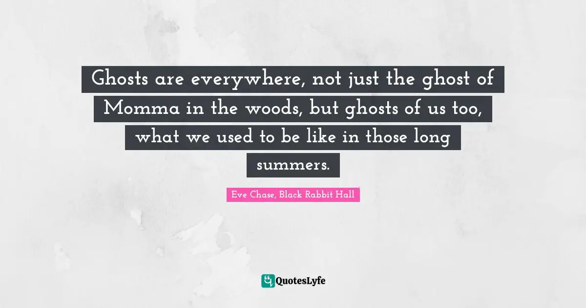 Ghosts are everywhere, not just the ghost of Momma in the woods, but ghosts of us too, what we used to be like in those long summers.