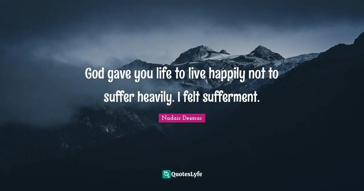 God gave you life to live happily not to suffer heavily. I felt sufferment.