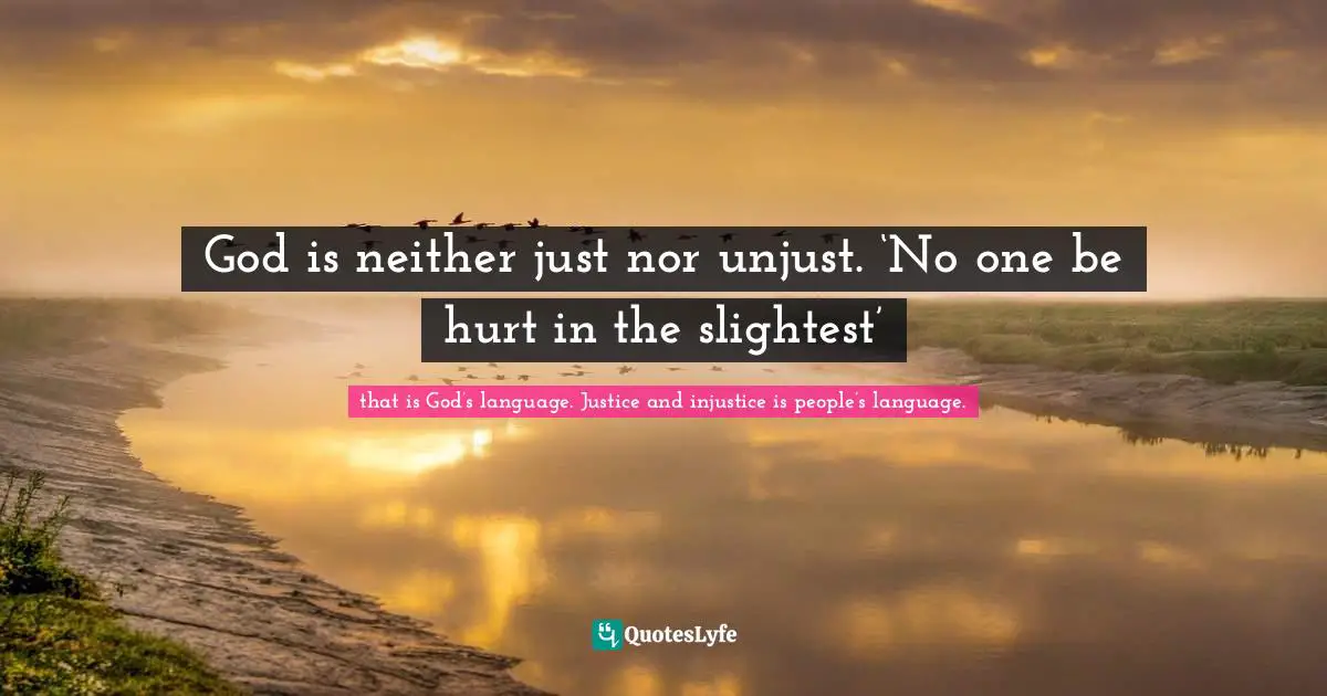 God is neither just nor unjust. ‘No one be hurt in the slightest’