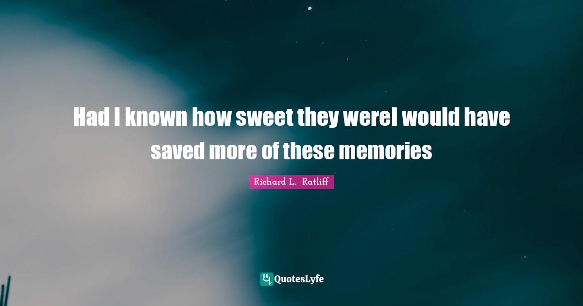 Had I known how sweet they wereI would have saved more of these memories