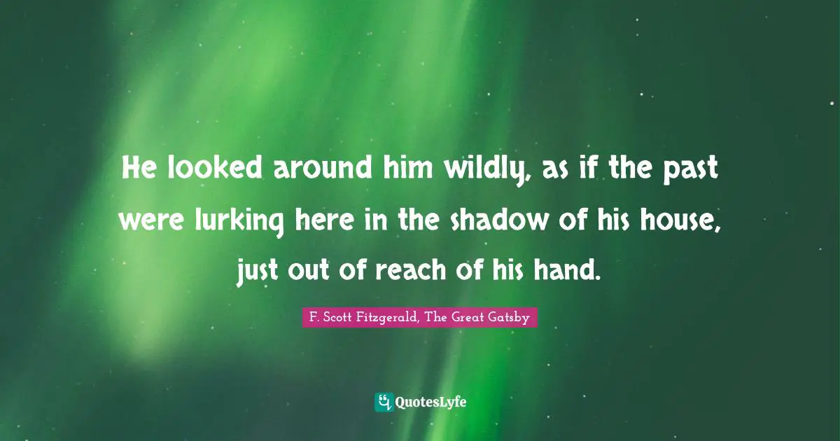F. Scott Fitzgerald, The Great Gatsby Quotes: He looked around him wildly, as if the past were lurking here in the shadow of his house, just out of reach of his hand.