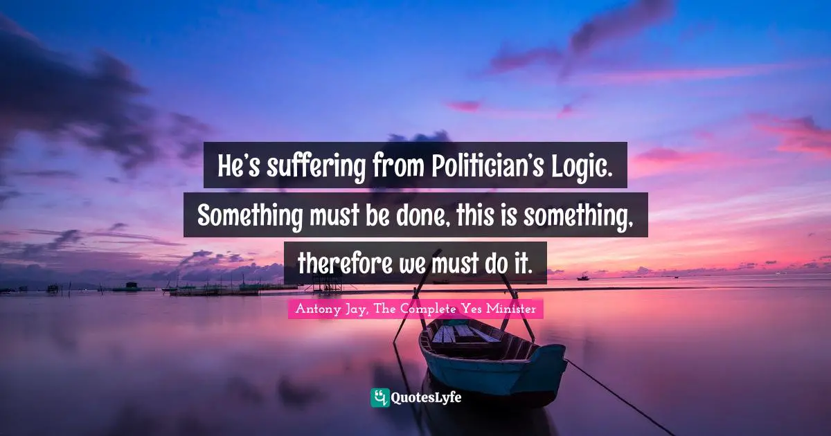 He’s suffering from Politician’s Logic. Something must be done, this is something, therefore we must do it.