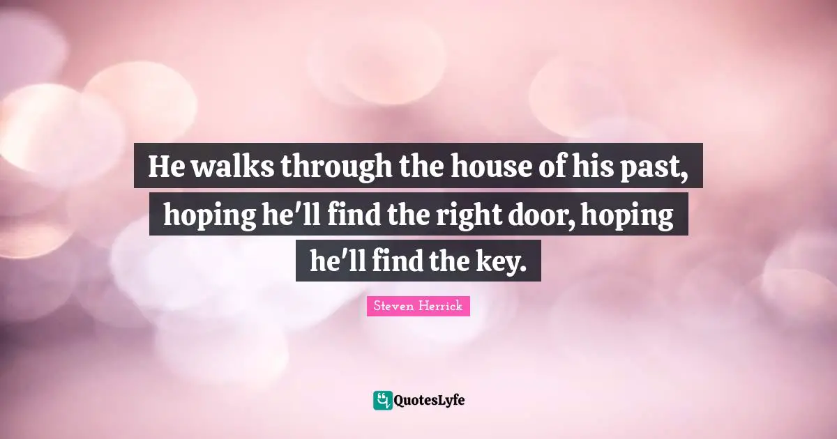 He walks through the house of his past, hoping he'll find the right door, hoping he'll find the key.