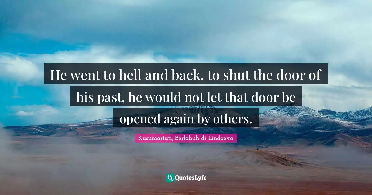 He went to hell and back, to shut the door of his past, he would not let that door be opened again by others.