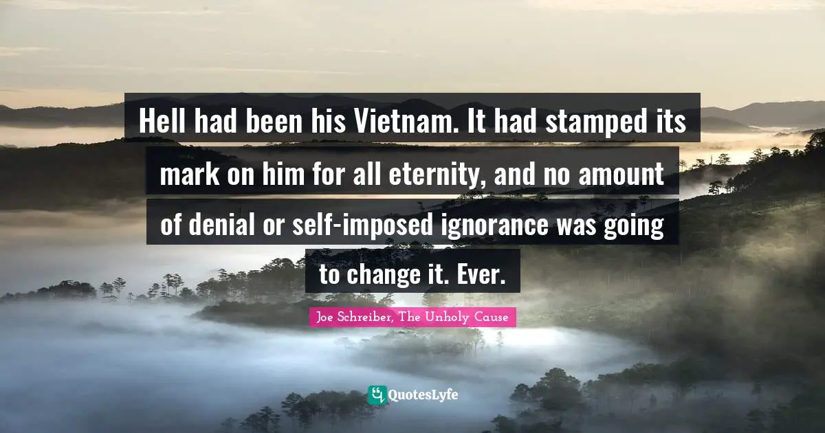 Hell had been his Vietnam. It had stamped its mark on him for all eternity, and no amount of denial or self-imposed ignorance was going to change it. Ever.