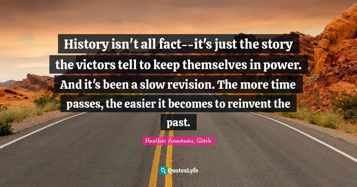 History isn't all fact--it's just the story the victors tell to keep themselves in power. And it's been a slow revision. The more time passes, the easier it becomes to reinvent the past.