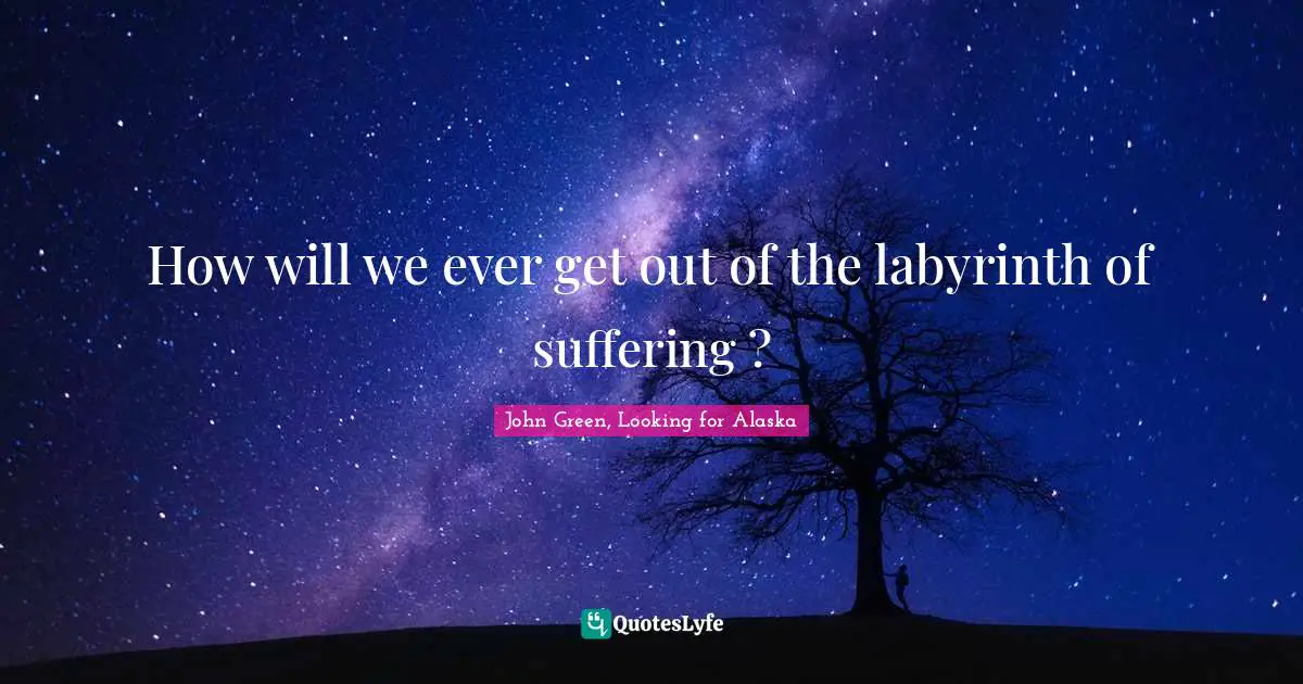 How will we ever get out of the labyrinth of suffering ?