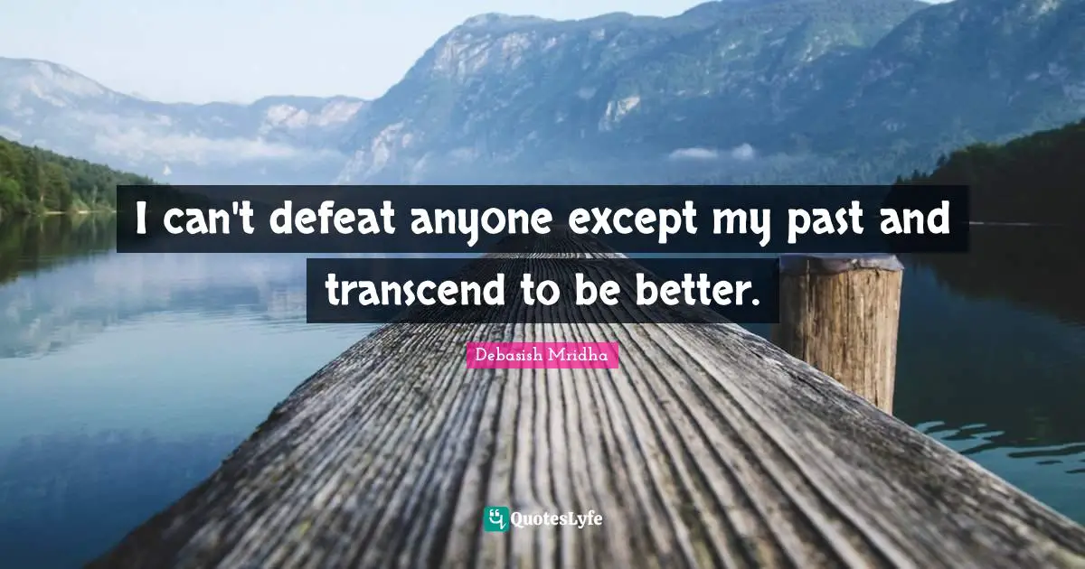 I can't defeat anyone except my past and transcend to be better.