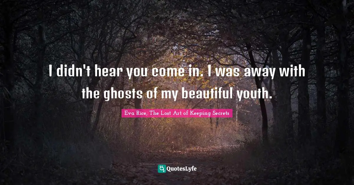 I didn't hear you come in. I was away with the ghosts of my beautiful youth.