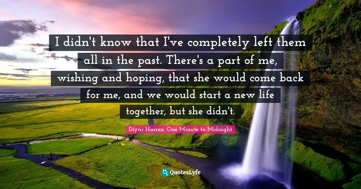 I didn't know that I've completely left them all in the past. There's a part of me, wishing and hoping, that she would come back for me, and we would start a new life together, but she didn't.