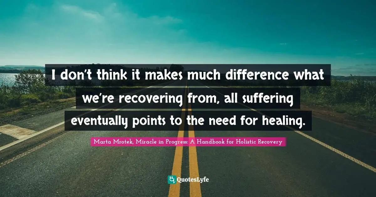 Marta Mrotek, Miracle In Progress: A Handbook For Holistic Recovery Quotes: "I don’t think it makes much difference what we’re recovering from, all suffering eventually points to the need for healing."