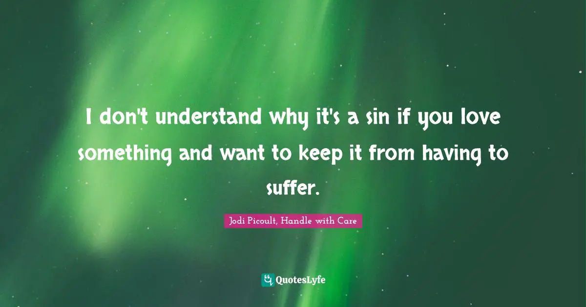 Jodi Picoult, Handle With Care Quotes: "I don't understand why it's a sin if you love something and want to keep it from having to suffer."