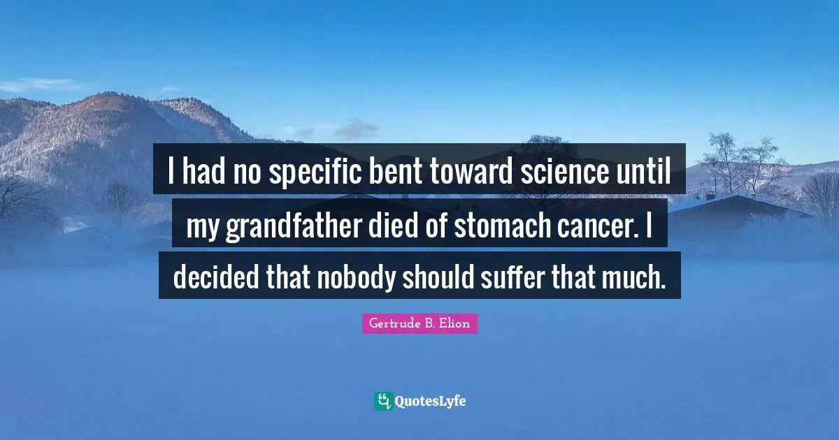 I had no specific bent toward science until my grandfather died of stomach cancer. I decided that nobody should suffer that much.