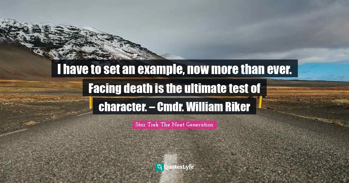 I have to set an example, now more than ever. Facing death is the ultimate test of character. – Cmdr. William Riker