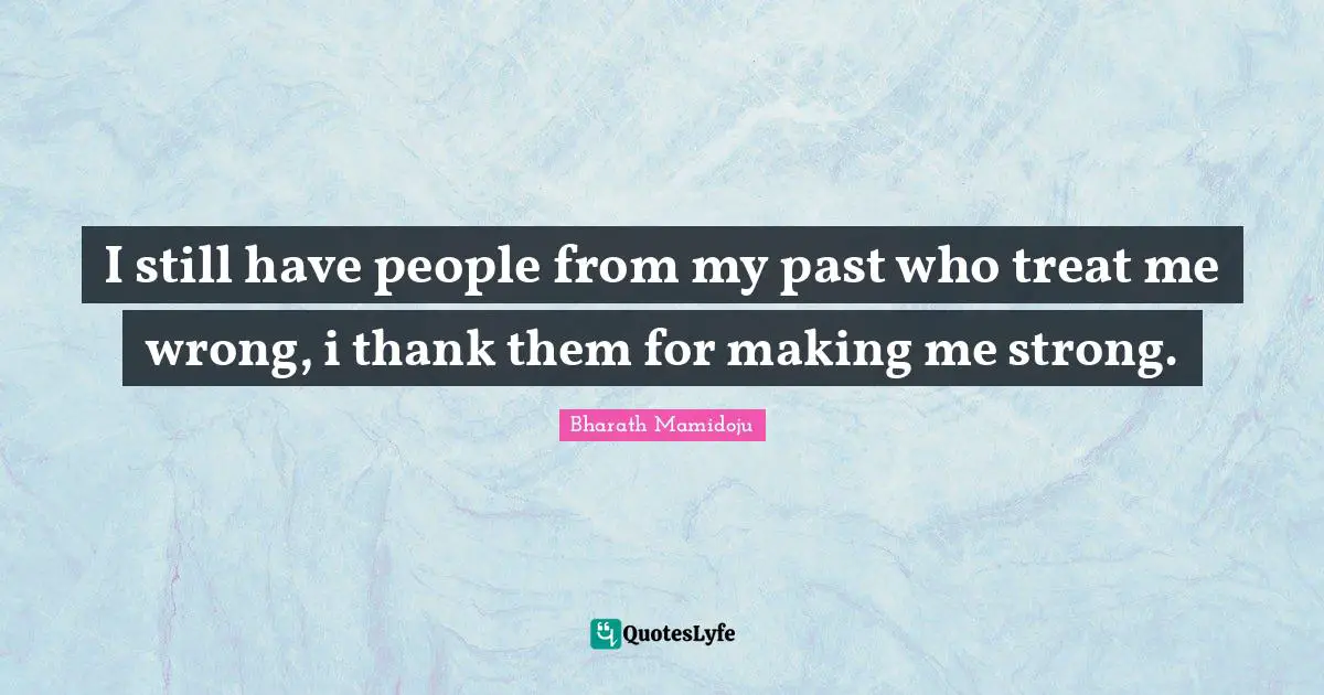 I still have people from my past who treat me wrong, i thank them for making me strong.