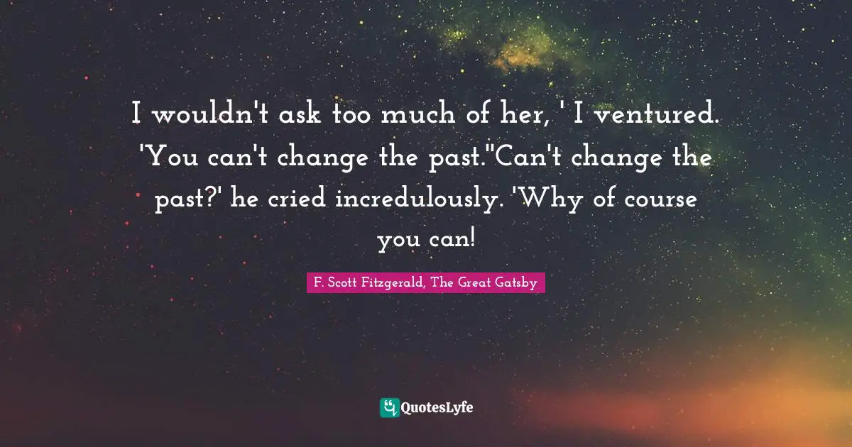 F. Scott Fitzgerald, The Great Gatsby Quotes: I wouldn't ask too much of her, ' I ventured. 'You can't change the past.''Can't change the past?' he cried incredulously. 'Why of course you can!