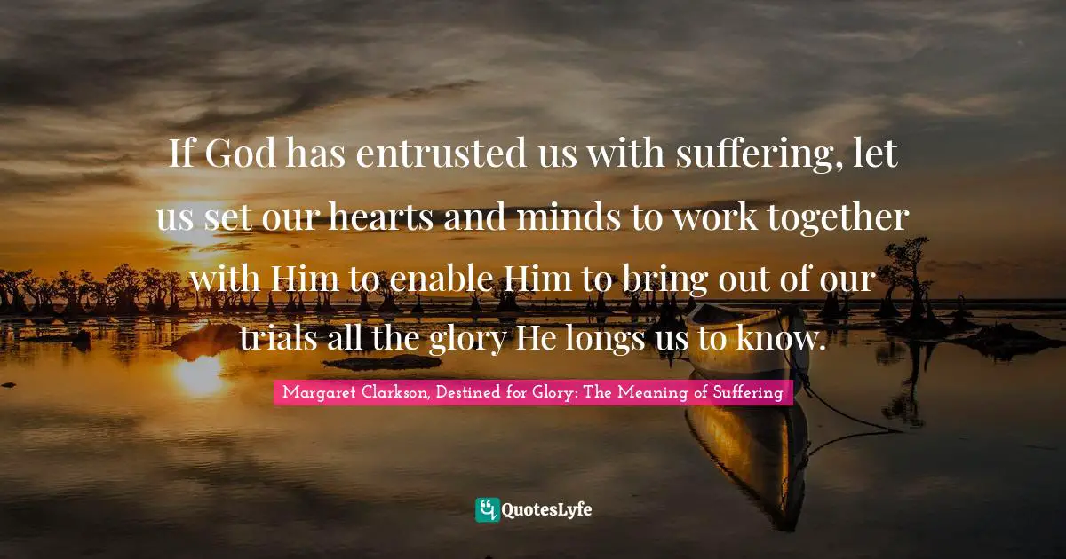 If God has entrusted us with suffering, let us set our hearts and minds to work together with Him to enable Him to bring out of our trials all the glory He longs us to know.