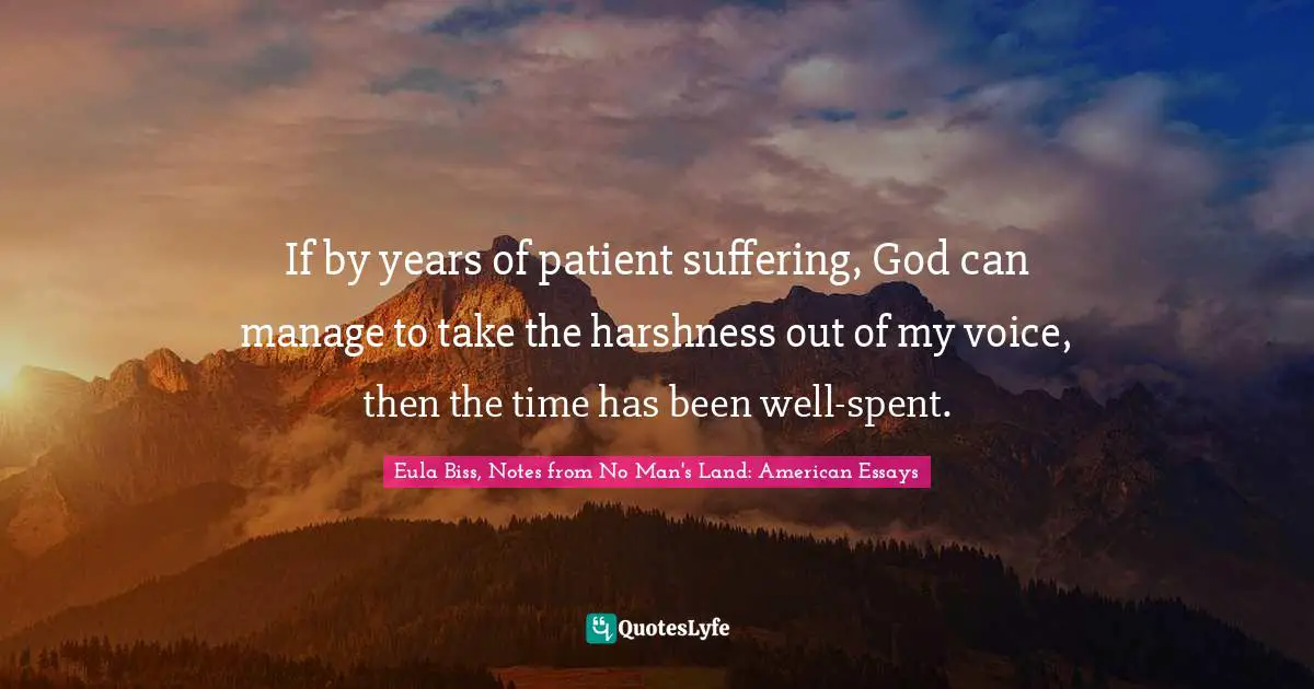 If by years of patient suffering, God can manage to take the harshness out of my voice, then the time has been well-spent.