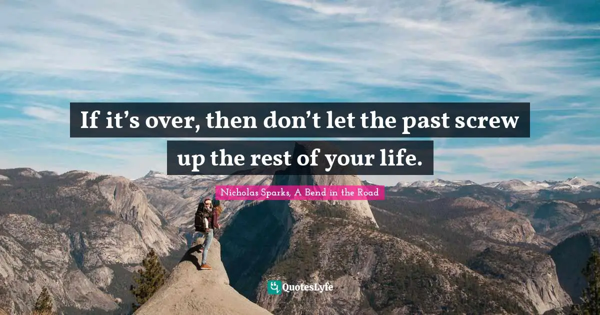 If it’s over, then don’t let the past screw up the rest of your life.