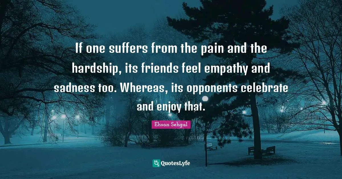 If one suffers from the pain and the hardship, its friends feel empathy and sadness too. Whereas, its opponents celebrate and enjoy that.