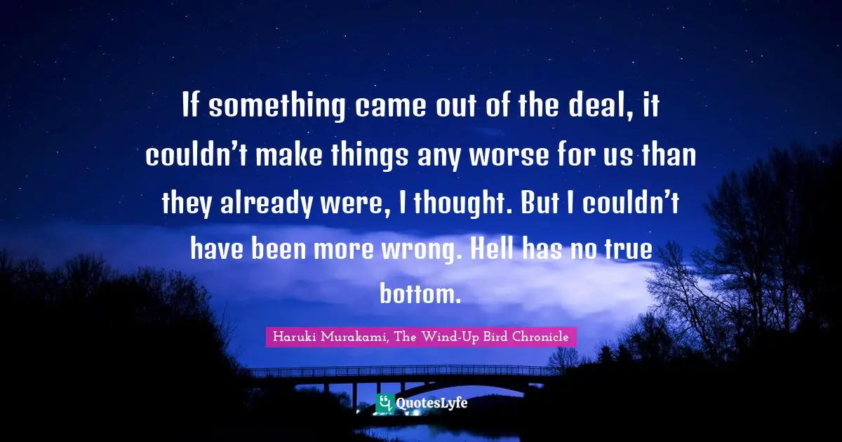 If something came out of the deal, it couldn’t make things any worse for us than they already were, I thought. But I couldn’t have been more wrong. Hell has no true bottom.